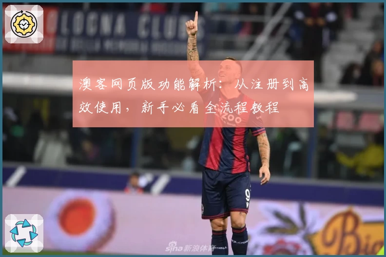 澳客网页版功能解析：从注册到高效使用，新手必看全流程教程