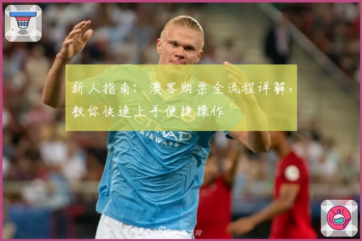 新人指南：澳客购票全流程详解，教你快速上手便捷操作