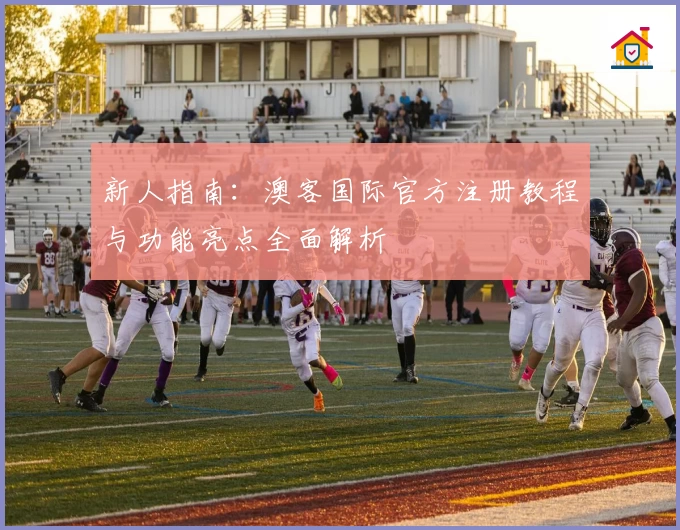 新人指南:澳客国际官方注册教程与功能亮点全面解析