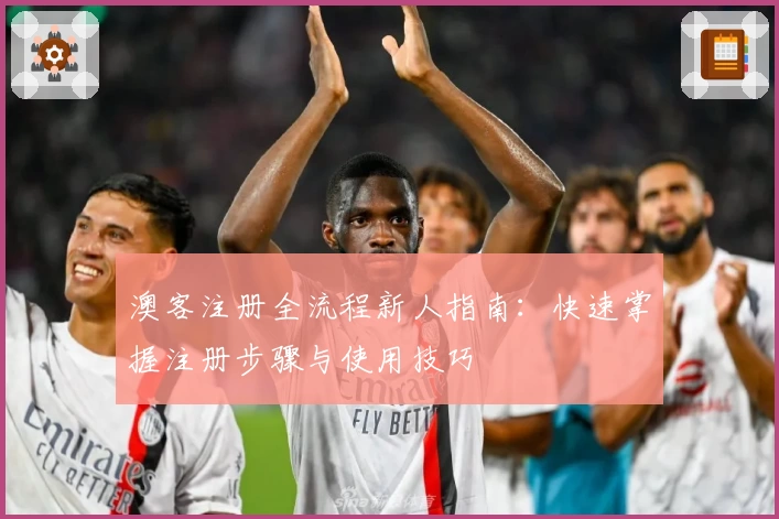 澳客注册全流程新人指南：快速掌握注册步骤与使用技巧