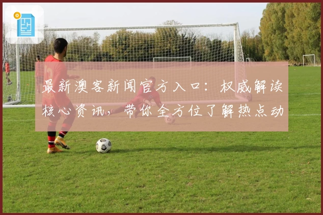 最新澳客新闻官方入口：权威解读核心资讯，带你全方位了解热点动态