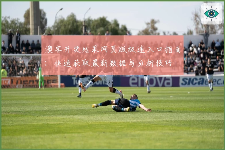 澳客开奖结果网页版极速入口指南：快速获取最新数据与分析技巧