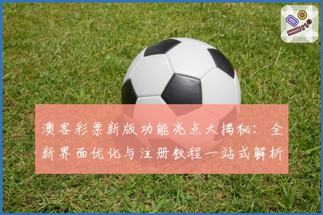 澳客彩票新版功能亮点大揭秘:全新界面优化与注册教程一站式解析