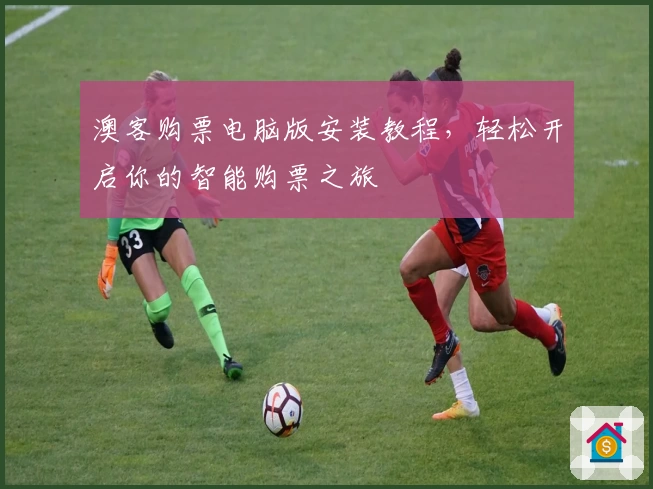 澳客购票电脑版安装教程,轻松开启你的智能购票之旅