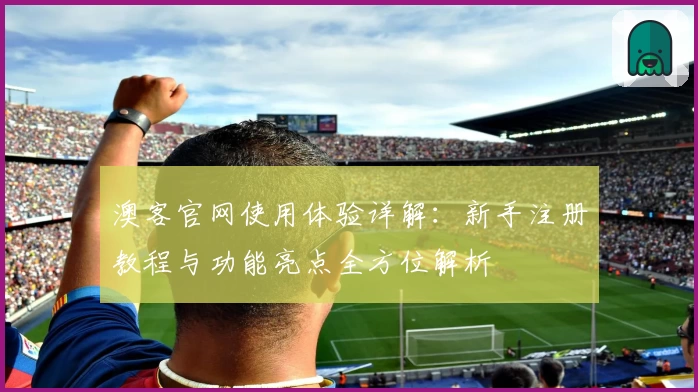 澳客官网使用体验详解:新手注册教程与功能亮点全方位解析