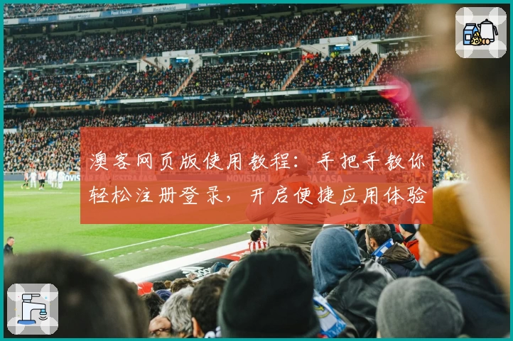 澳客网页版使用教程:手把手教你轻松注册登录,开启便捷应用体验