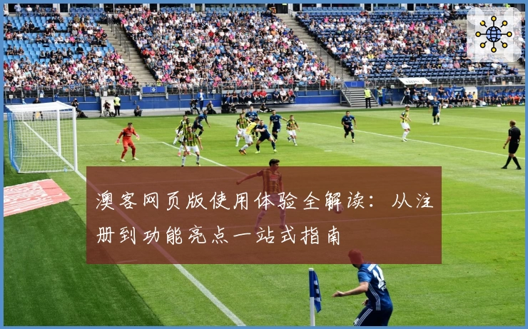 澳客网页版使用体验全解读:从注册到功能亮点一站式指南