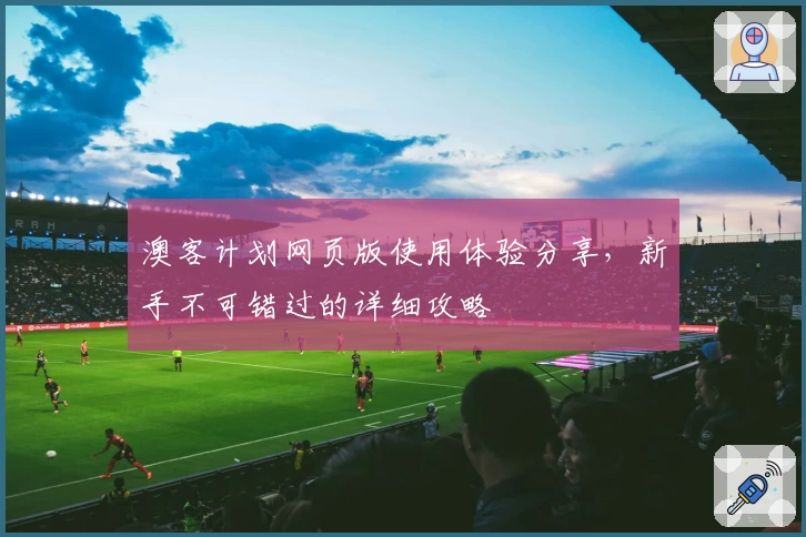 澳客计划网页版使用体验分享，新手不可错过的详细攻略