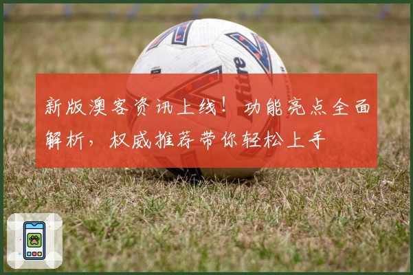 新版澳客资讯上线!功能亮点全面解析,权威推荐带你轻松上手