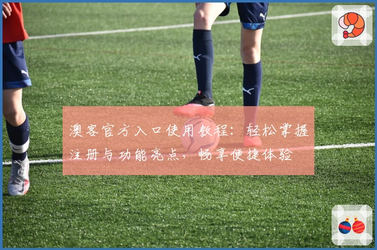 澳客官方入口使用教程:轻松掌握注册与功能亮点,畅享便捷体验