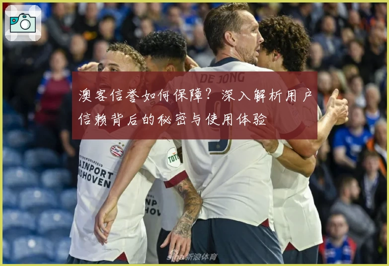 澳客信誉如何保障？深入解析用户信赖背后的秘密与使用体验