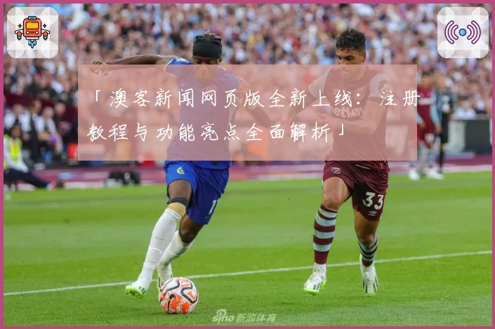 「澳客新闻网页版全新上线：注册教程与功能亮点全面解析」