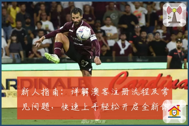 新人指南:详解澳客注册流程及常见问题,快速上手轻松开启全新体验