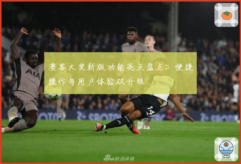 澳客大奖新版功能亮点盘点：便捷操作与用户体验双升级