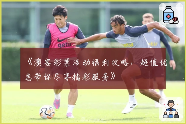 《澳客彩票活动福利攻略，超值优惠带你尽享精彩服务》