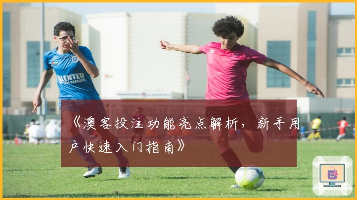 《澳客投注功能亮点解析，新手用户快速入门指南》