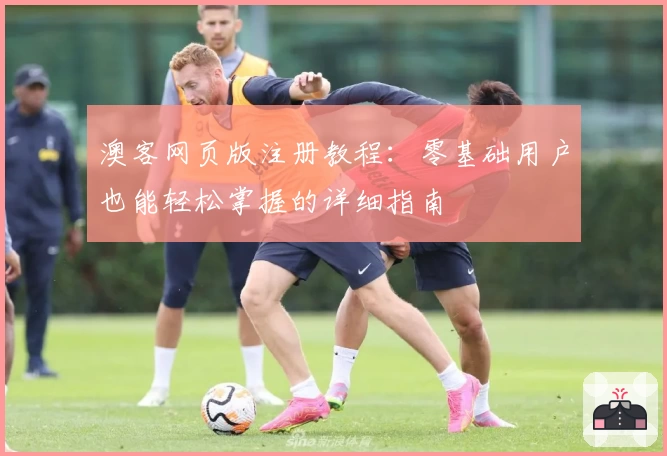 澳客网页版注册教程：零基础用户也能轻松掌握的详细指南