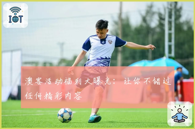 澳客活动福利大曝光：让你不错过任何精彩内容