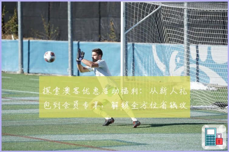 探索澳客优惠活动福利：从新人礼包到会员专享，解锁全方位省钱攻略