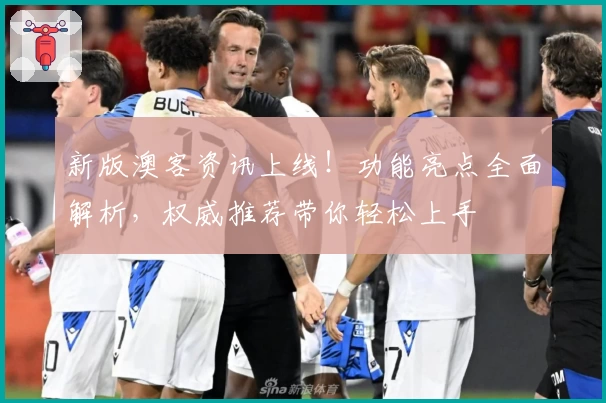 新版澳客资讯上线!功能亮点全面解析,权威推荐带你轻松上手