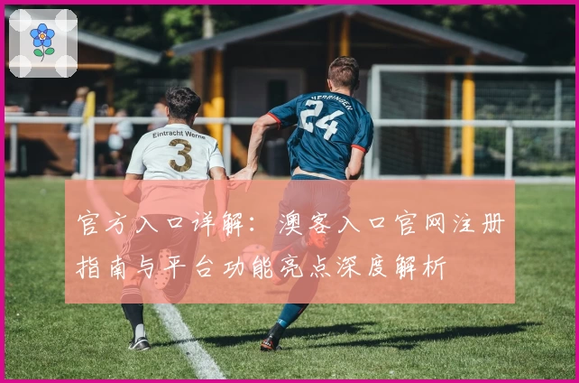 官方入口详解：澳客入口官网注册指南与平台功能亮点深度解析