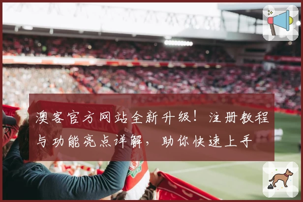 澳客官方网站全新升级!注册教程与功能亮点详解,助你快速上手