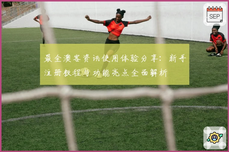 最全澳客资讯使用体验分享:新手注册教程与功能亮点全面解析
