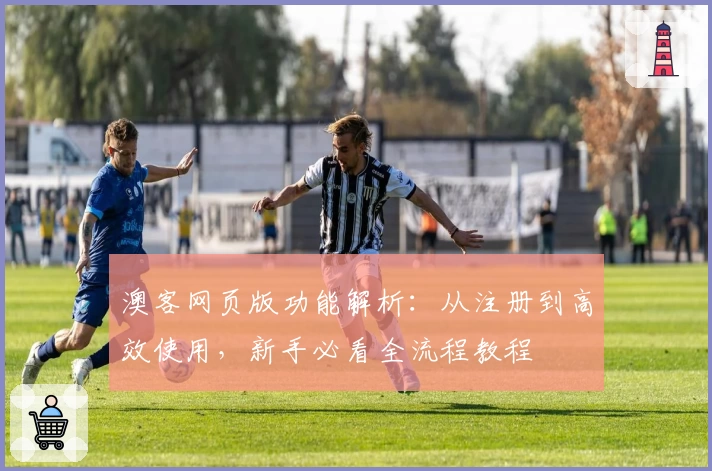 澳客网页版功能解析：从注册到高效使用，新手必看全流程教程
