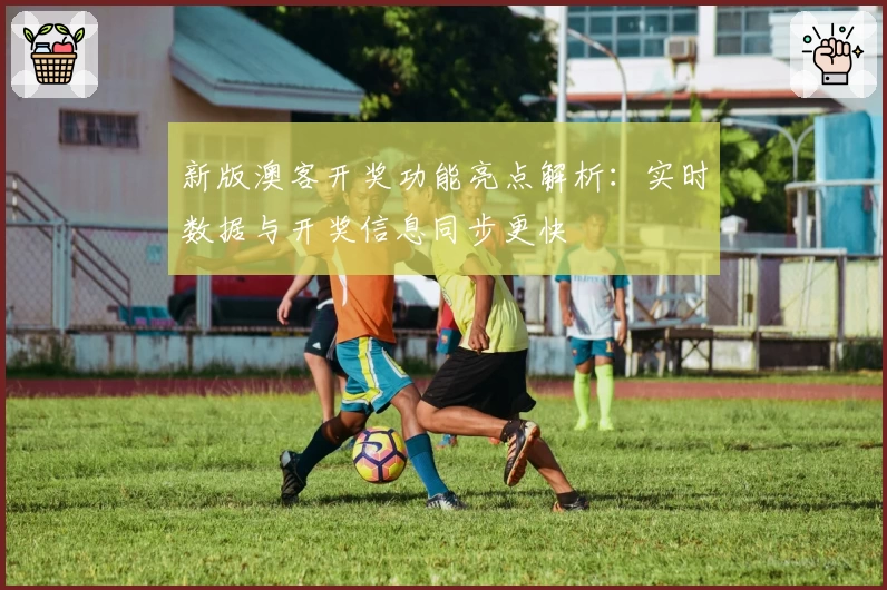 新版澳客开奖功能亮点解析：实时数据与开奖信息同步更快