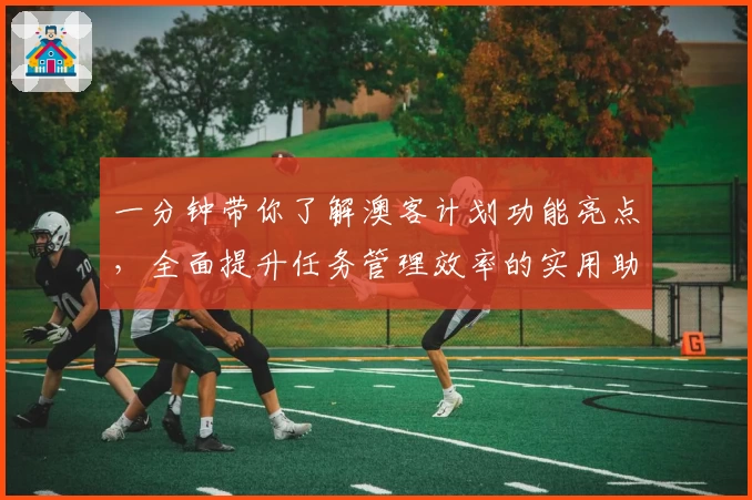 一分钟带你了解澳客计划功能亮点，全面提升任务管理效率的实用助手