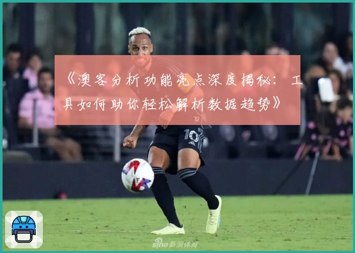 《澳客分析功能亮点深度揭秘:工具如何助你轻松解析数据趋势》