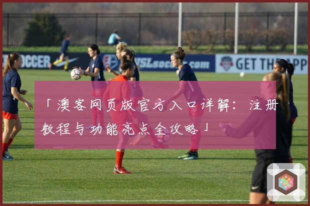 「澳客网页版官方入口详解:注册教程与功能亮点全攻略」
