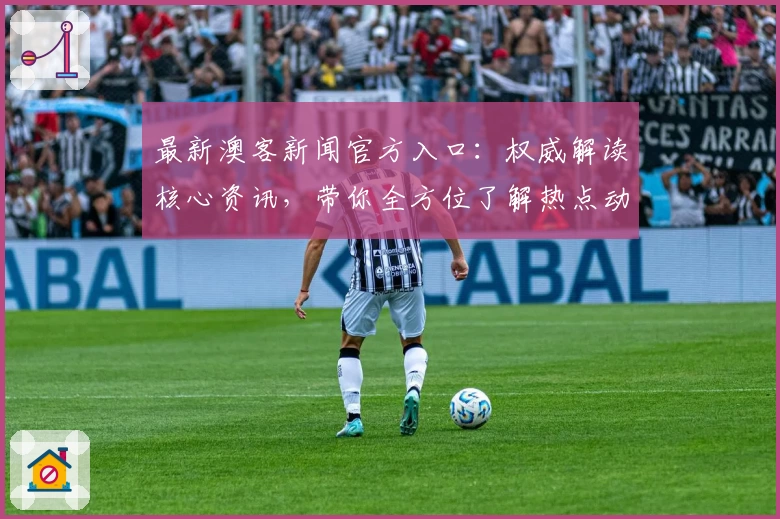 最新澳客新闻官方入口：权威解读核心资讯，带你全方位了解热点动态