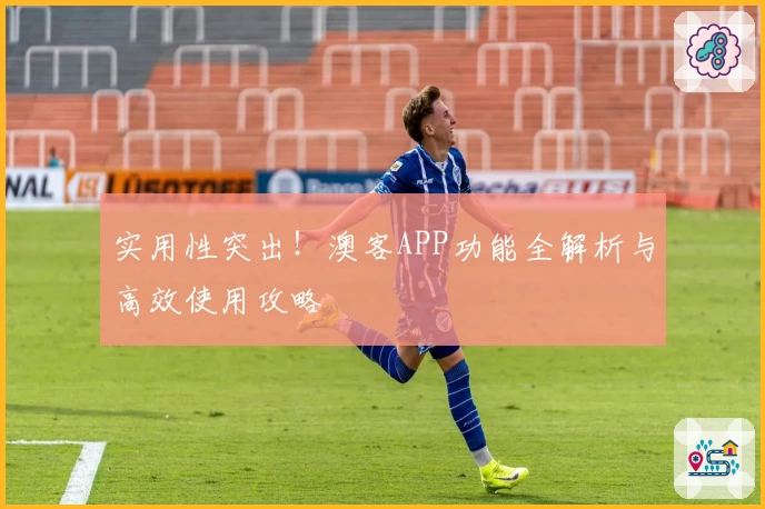 实用性突出!澳客APP功能全解析与高效使用攻略