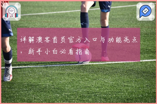详解澳客首页官方入口与功能亮点,新手小白必看指南