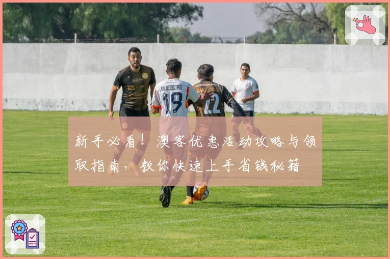 新手必看!澳客优惠活动攻略与领取指南,教你快速上手省钱秘籍