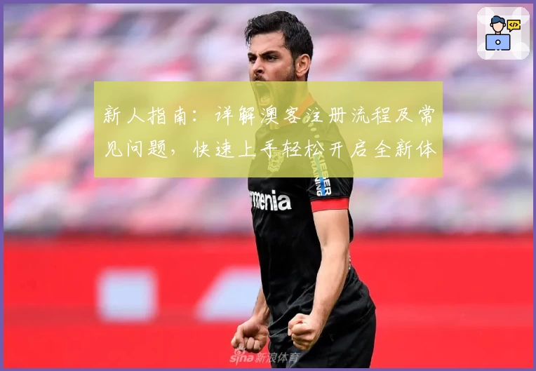 新人指南:详解澳客注册流程及常见问题,快速上手轻松开启全新体验