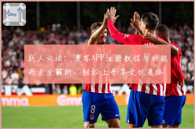 新人必读：澳客APP注册教程与功能亮点全解析，轻松上手享受优质体验