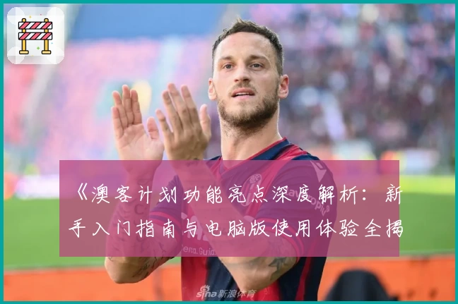 《澳客计划功能亮点深度解析:新手入门指南与电脑版使用体验全揭秘》