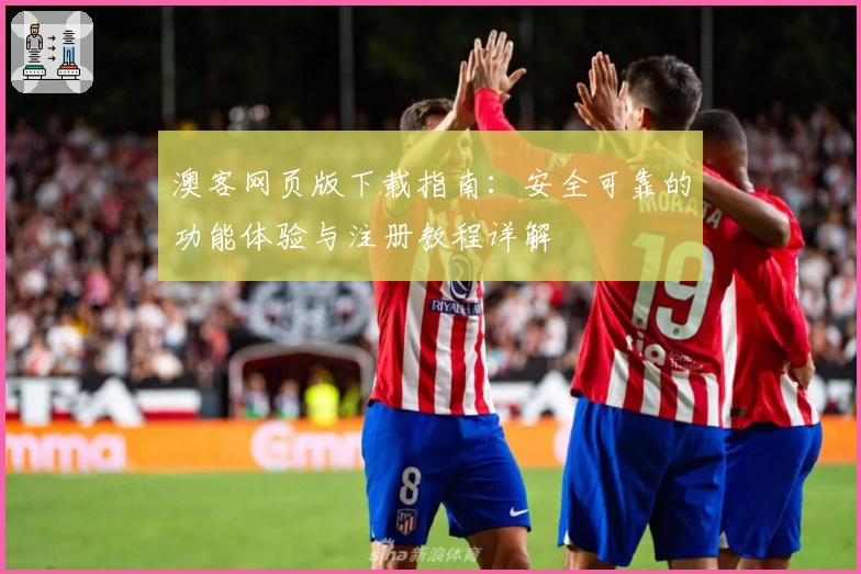 澳客网页版下载指南：安全可靠的功能体验与注册教程详解