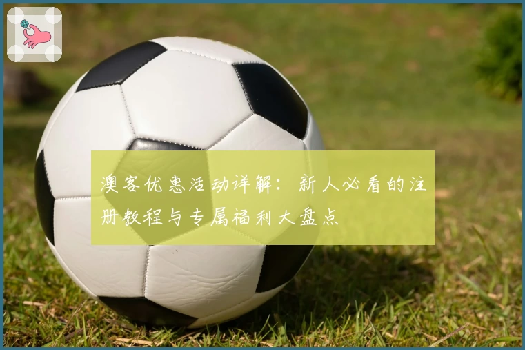 澳客优惠活动详解：新人必看的注册教程与专属福利大盘点
