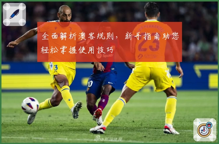 全面解析澳客规则,新手指南助您轻松掌握使用技巧