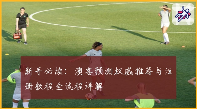 新手必读:澳客预测权威推荐与注册教程全流程详解