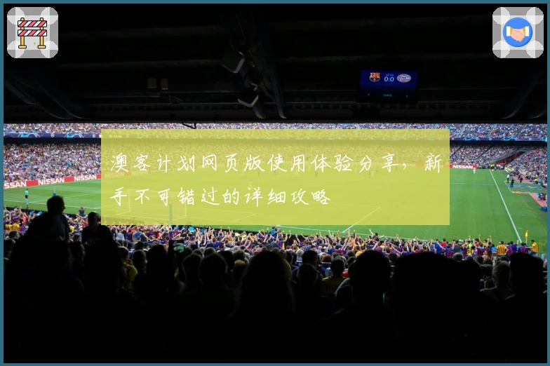 澳客计划网页版使用体验分享，新手不可错过的详细攻略