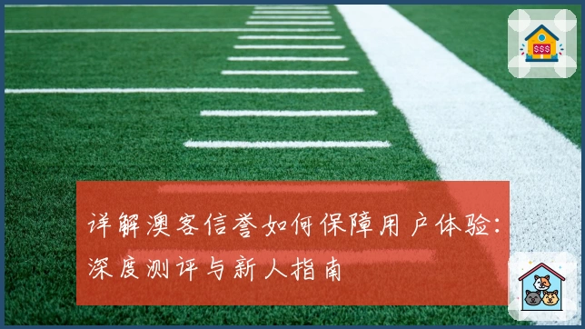 详解澳客信誉如何保障用户体验：深度测评与新人指南