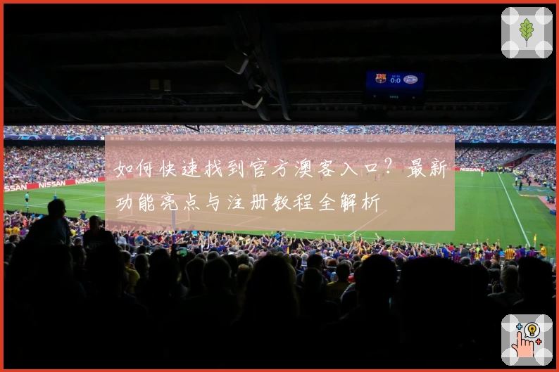 如何快速找到官方澳客入口？最新功能亮点与注册教程全解析