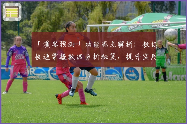 「澳客预测」功能亮点解析：教你快速掌握数据分析秘笈，提升实用技巧