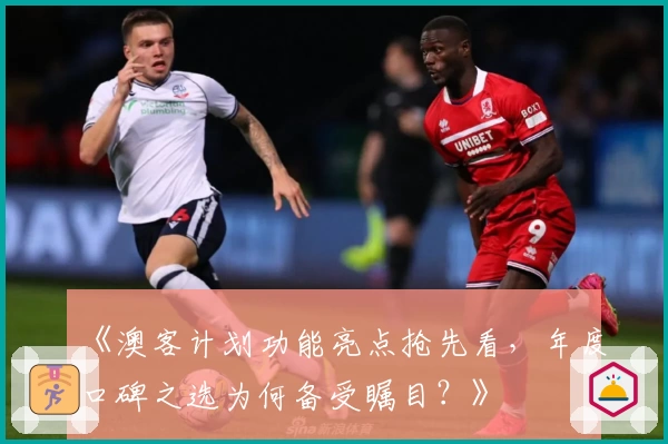 《澳客计划功能亮点抢先看,年度口碑之选为何备受瞩目?》