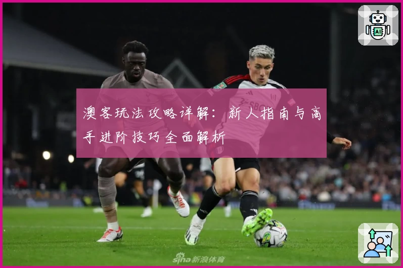 澳客玩法攻略详解:新人指南与高手进阶技巧全面解析