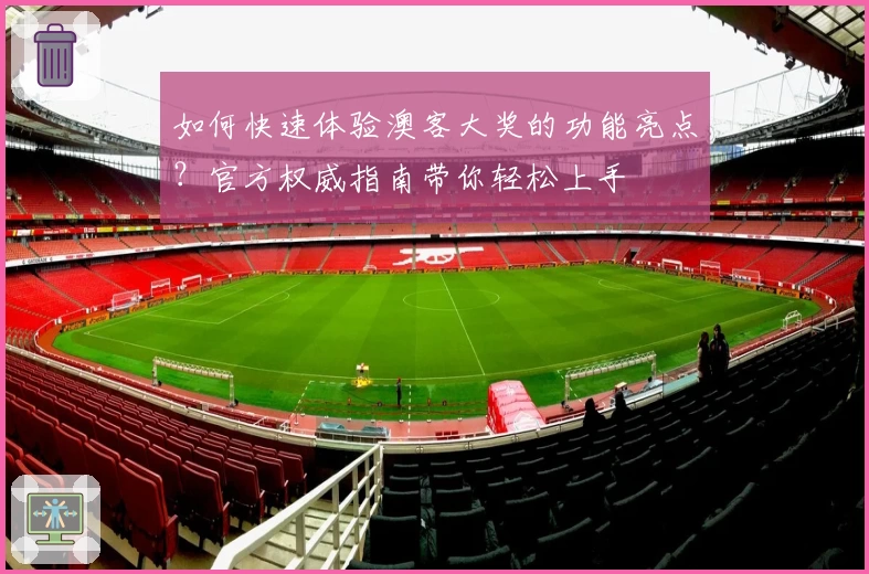 如何快速体验澳客大奖的功能亮点?官方权威指南带你轻松上手